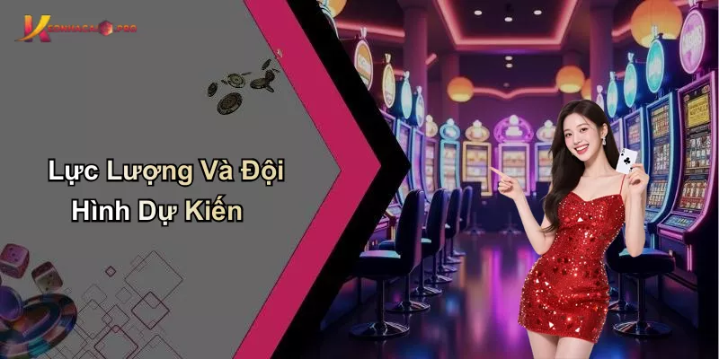 Lực Lượng Và Đội Hình Dự Kiến